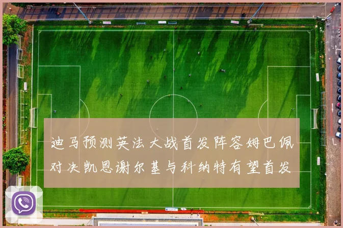 迪马预测英法大战首发阵容姆巴佩对决凯恩谢尔基与科纳特有望首发出战