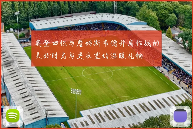 奥登回忆与詹姆斯韦德并肩作战的美好时光与更衣室的温暖礼物