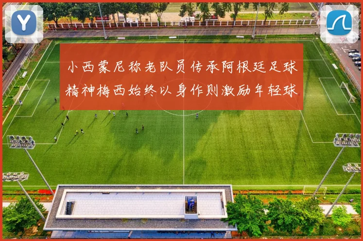 小西蒙尼称老队员传承阿根廷足球精神梅西始终以身作则激励年轻球员
