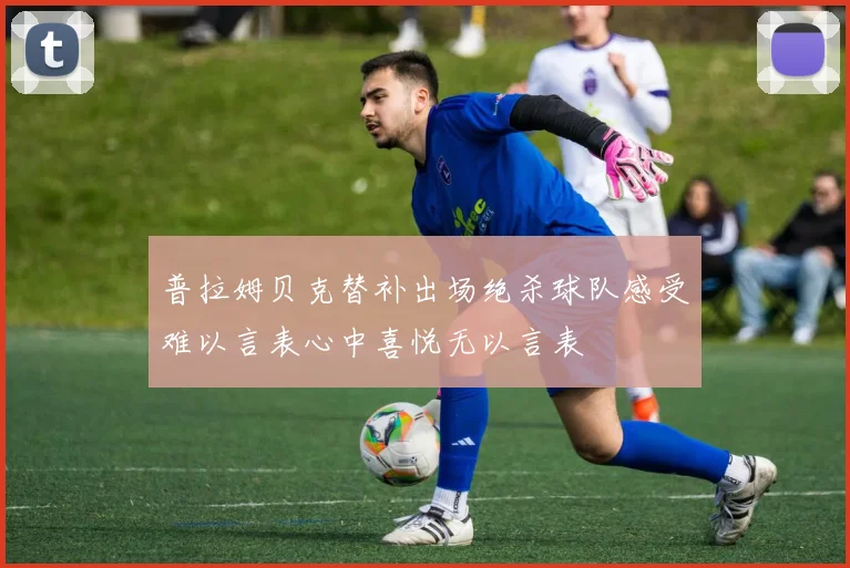 普拉姆贝克替补出场绝杀球队感受难以言表心中喜悦无以言表
