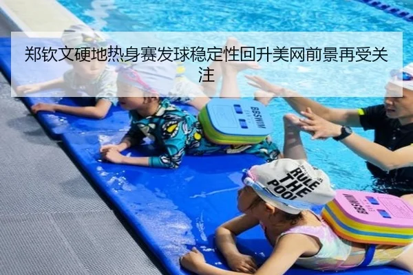郑钦文硬地热身赛发球稳定性回升美网前景再受关注
