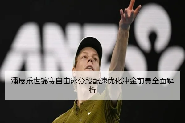潘展乐世锦赛自由泳分段配速优化冲金前景全面解析