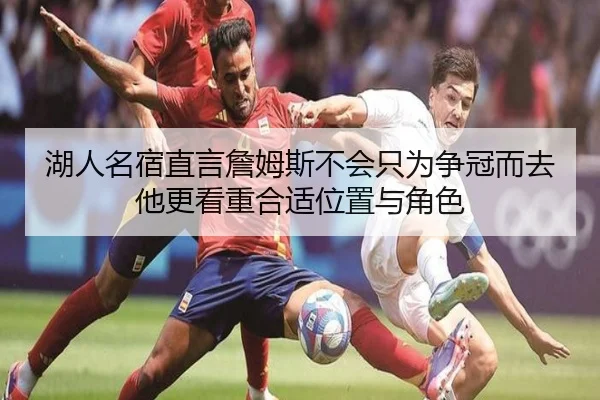 湖人名宿直言詹姆斯不会只为争冠而去 他更看重合适位置与角色