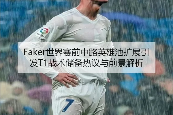 Faker世界赛前中路英雄池扩展引发T1战术储备热议与前景解析